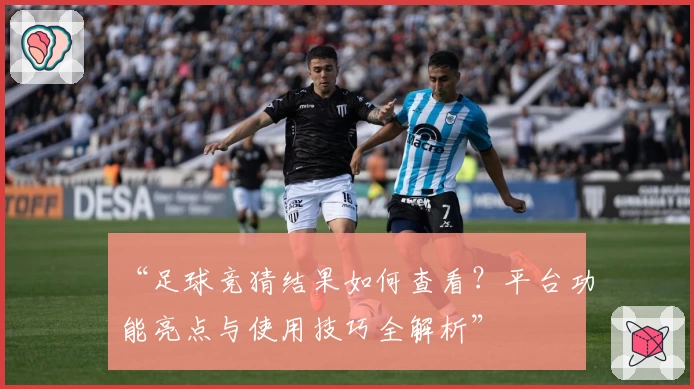 “足球竞猜结果如何查看？平台功能亮点与使用技巧全解析”