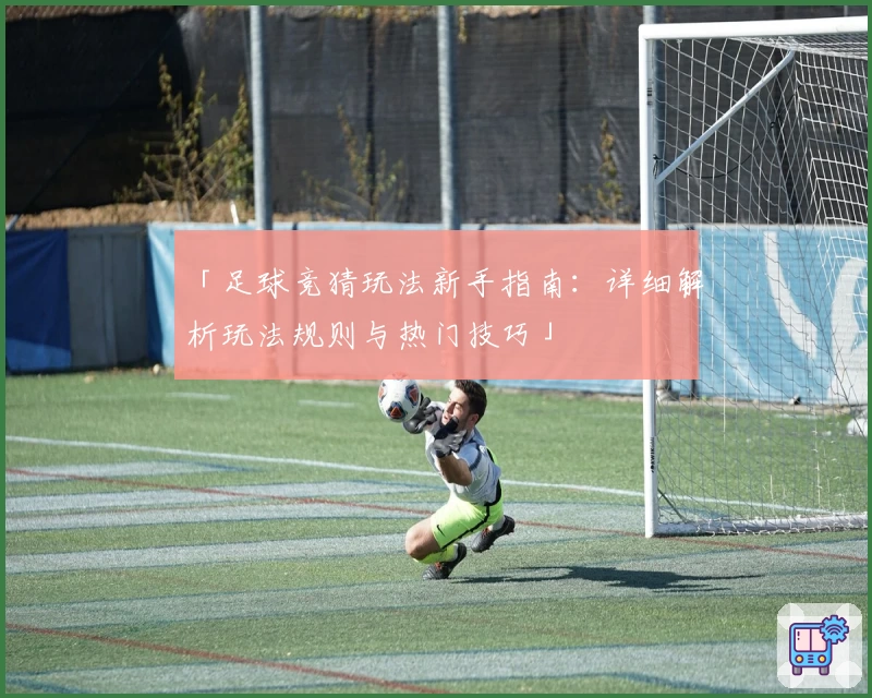 「足球竞猜玩法新手指南：详细解析玩法规则与热门技巧」
