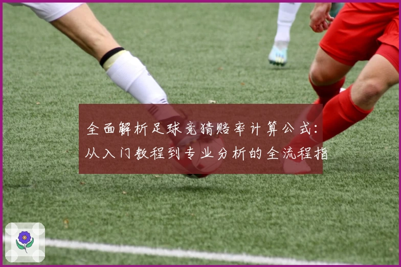 全面解析足球竞猜赔率计算公式：从入门教程到专业分析的全流程指南