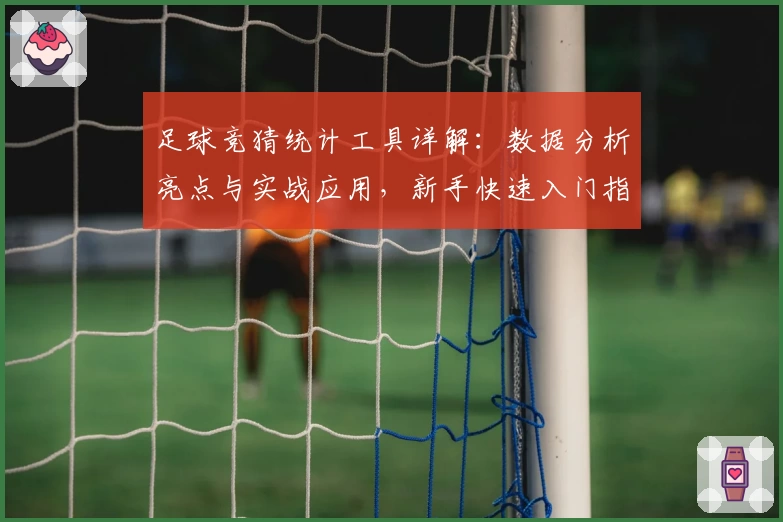足球竞猜统计工具详解：数据分析亮点与实战应用，新手快速入门指南