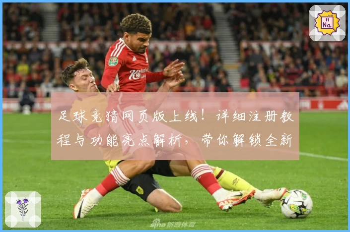 足球竞猜网页版上线！详细注册教程与功能亮点解析，带你解锁全新互动体验