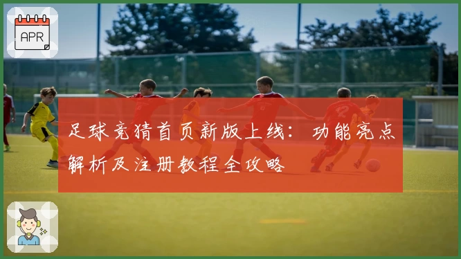 足球竞猜首页新版上线：功能亮点解析及注册教程全攻略