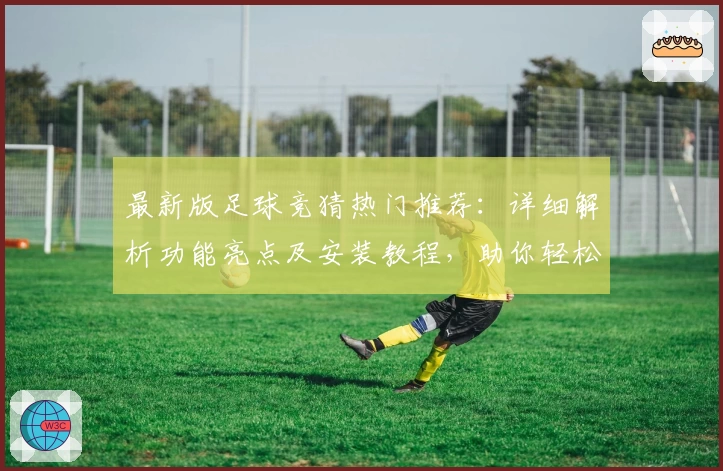最新版足球竞猜热门推荐:详细解析功能亮点及安装教程,助你轻松上手