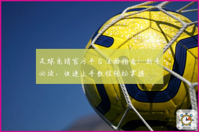 足球竞猜官方平台注册指南：新手必读，快速上手教程轻松掌握