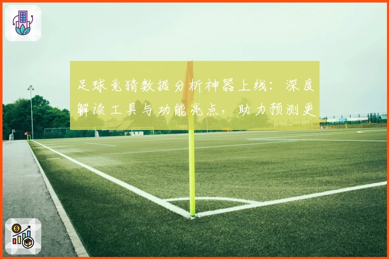 足球竞猜数据分析神器上线：深度解读工具与功能亮点，助力预测更精准！