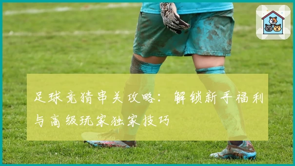 足球竞猜串关攻略：解锁新手福利与高级玩家独家技巧