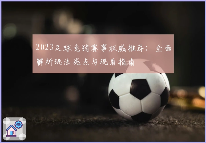 2023足球竞猜赛事权威推荐:全面解析玩法亮点与观看指南