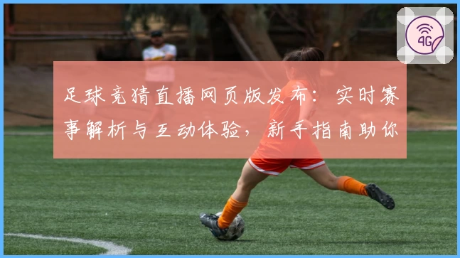 足球竞猜直播网页版发布：实时赛事解析与互动体验，新手指南助你快速上手
