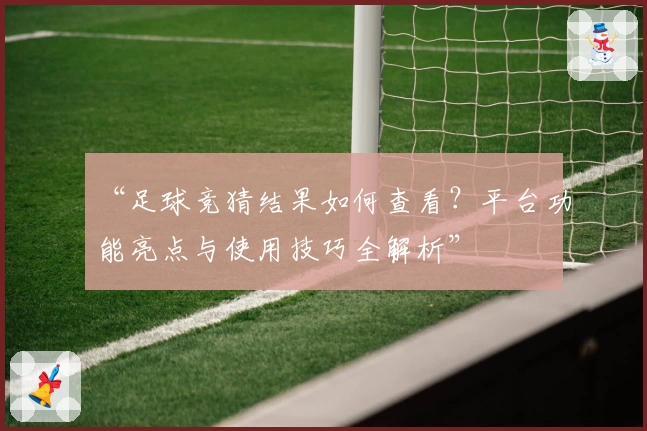 “足球竞猜结果如何查看？平台功能亮点与使用技巧全解析”