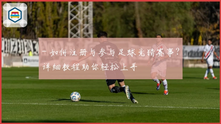 - 如何注册与参与足球竞猜赛事？详细教程助你轻松上手