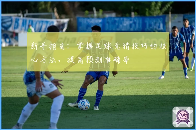 新手指南:掌握足球竞猜技巧的核心方法,提高预测准确率