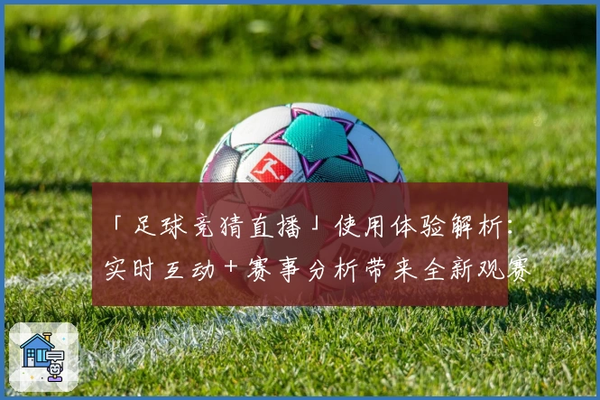 「足球竞猜直播」使用体验解析：实时互动＋赛事分析带来全新观赛乐趣