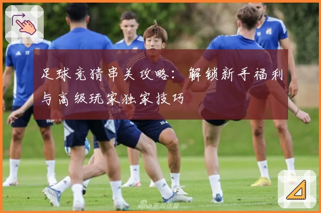 足球竞猜串关攻略:解锁新手福利与高级玩家独家技巧