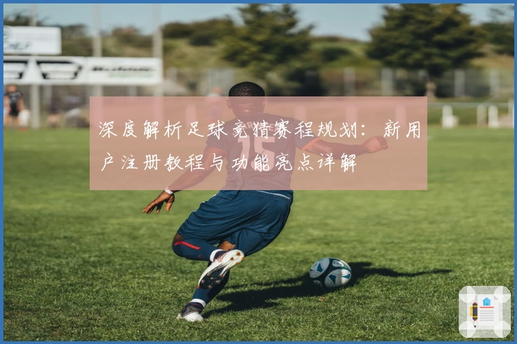 深度解析足球竞猜赛程规划:新用户注册教程与功能亮点详解