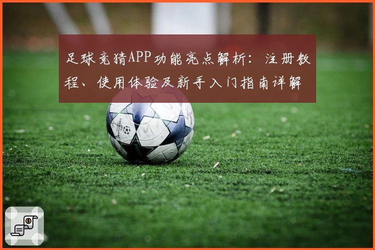 足球竞猜APP功能亮点解析:注册教程、使用体验及新手入门指南详解