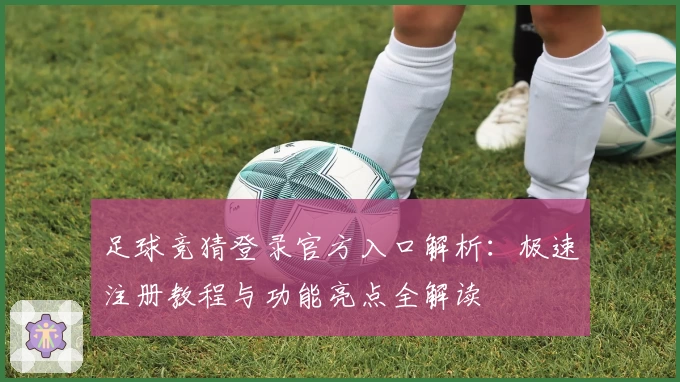 足球竞猜登录官方入口解析：极速注册教程与功能亮点全解读