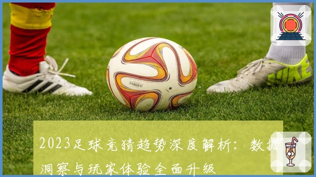 2023足球竞猜趋势深度解析：数据洞察与玩家体验全面升级