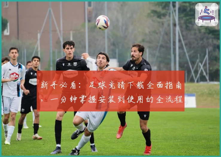 新手必看：足球竞猜下载全面指南，一分钟掌握安装到使用的全流程
