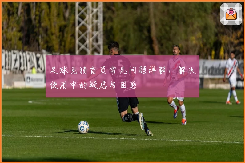 足球竞猜首页常见问题详解，解决使用中的疑虑与困惑