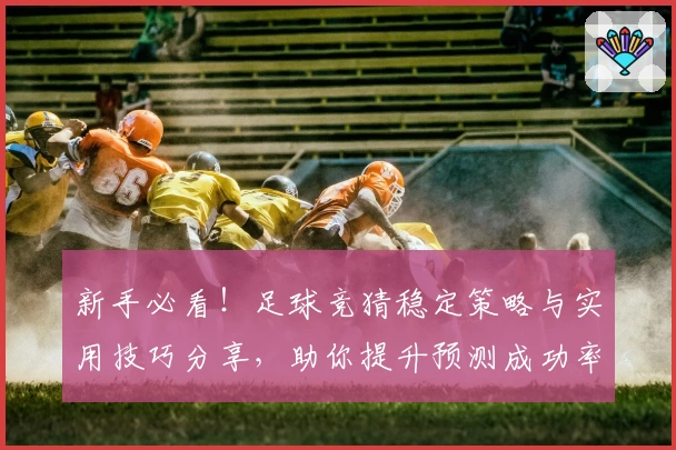 新手必看！足球竞猜稳定策略与实用技巧分享，助你提升预测成功率