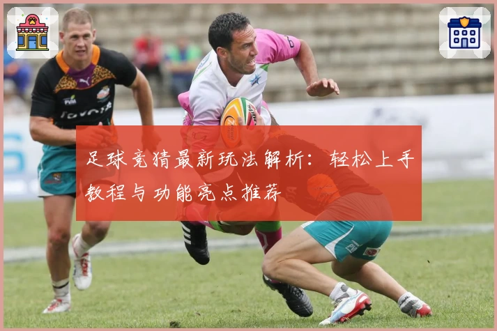 足球竞猜最新玩法解析：轻松上手教程与功能亮点推荐