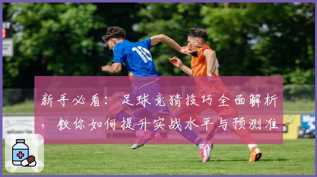 新手必看：足球竞猜技巧全面解析，教你如何提升实战水平与预测准确率
