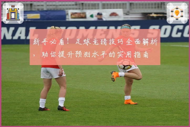 新手必看！足球竞猜技巧全面解析，助你提升预测水平的实用指南