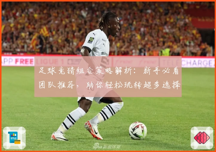 足球竞猜组合策略解析：新手必看团队推荐，助你轻松玩转超多选择模式