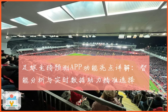 足球竞猜预测APP功能亮点详解：智能分析与实时数据助力精准选择