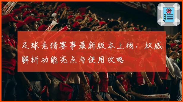 足球竞猜赛事最新版本上线，权威解析功能亮点与使用攻略